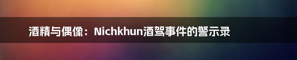 酒精与偶像：Nichkhun酒驾事件的警示录