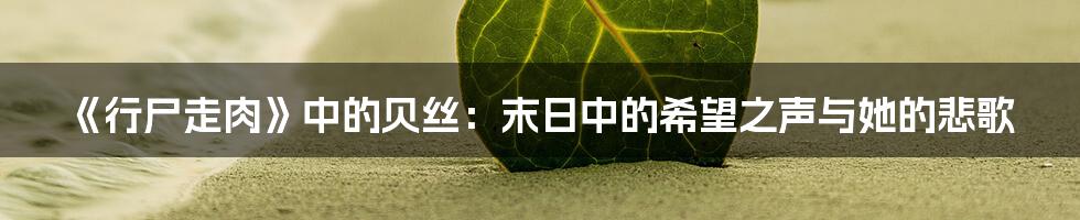 《行尸走肉》中的贝丝：末日中的希望之声与她的悲歌