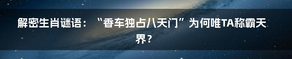 解密生肖谜语：“香车独占八天门”为何唯TA称霸天界？