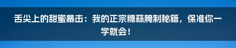 舌尖上的甜蜜暴击：我的正宗糖蒜腌制秘籍，保准你一学就会！