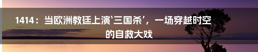 1414：当欧洲教廷上演‘三国杀’，一场穿越时空的自救大戏
