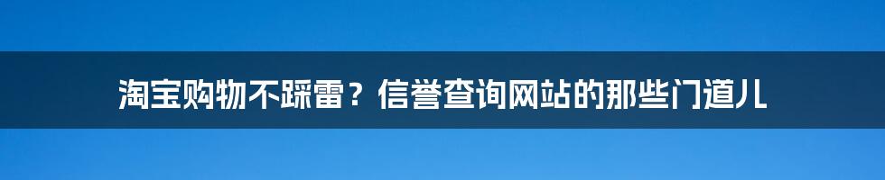 淘宝购物不踩雷？信誉查询网站的那些门道儿