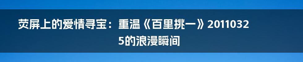 荧屏上的爱情寻宝：重温《百里挑一》20110325的浪漫瞬间
