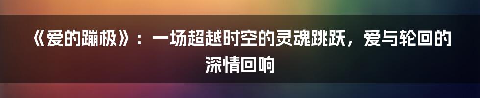 《爱的蹦极》：一场超越时空的灵魂跳跃，爱与轮回的深情回响