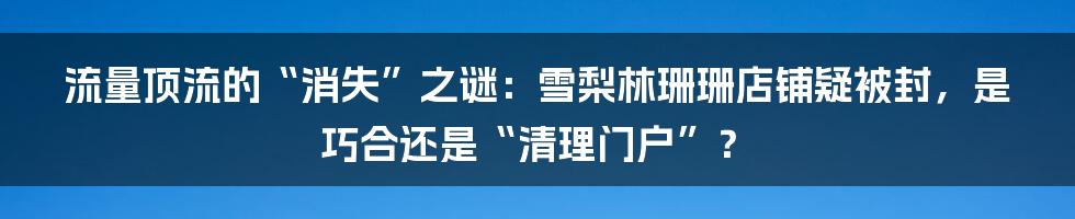 流量顶流的“消失”之谜：雪梨林珊珊店铺疑被封，是巧合还是“清理门户”？