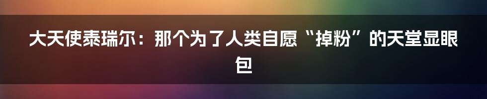 大天使泰瑞尔：那个为了人类自愿“掉粉”的天堂显眼包