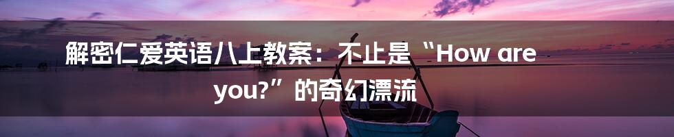 解密仁爱英语八上教案：不止是“How are you?”的奇幻漂流