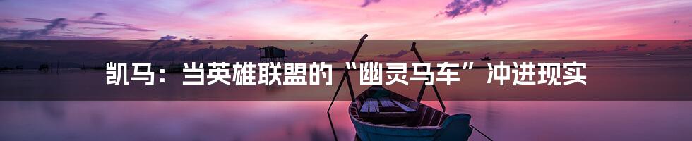 凯马：当英雄联盟的“幽灵马车”冲进现实