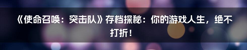 《使命召唤：突击队》存档探秘：你的游戏人生，绝不打折！