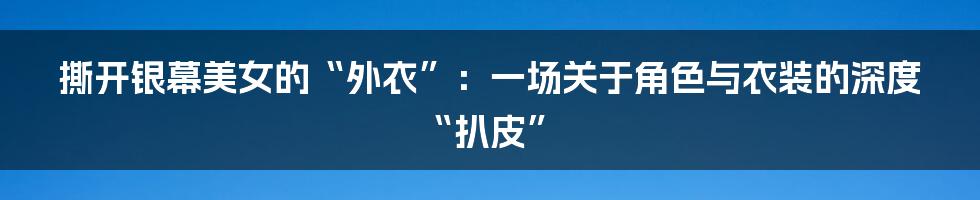 撕开银幕美女的“外衣”：一场关于角色与衣装的深度“扒皮”