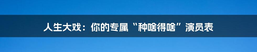 人生大戏：你的专属“种啥得啥”演员表