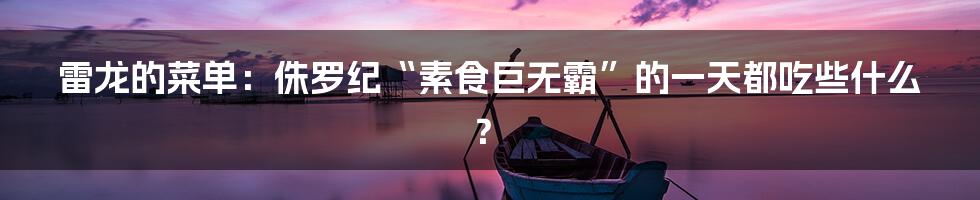 雷龙的菜单：侏罗纪“素食巨无霸”的一天都吃些什么？