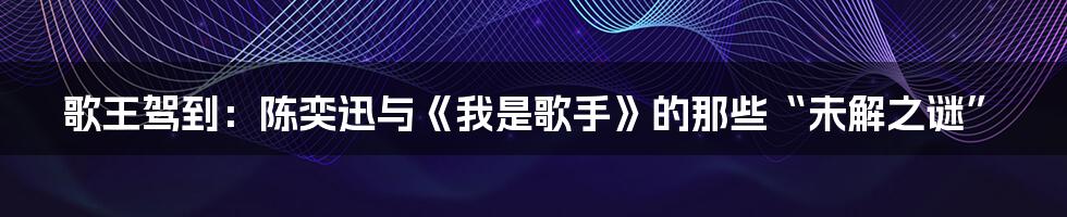 歌王驾到：陈奕迅与《我是歌手》的那些“未解之谜”