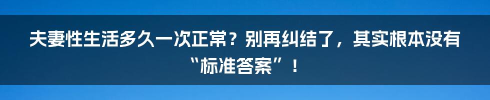 夫妻性生活多久一次正常？别再纠结了，其实根本没有“标准答案”！