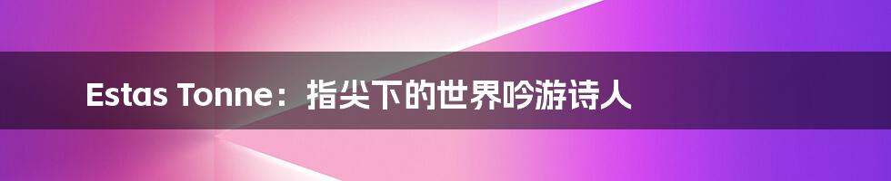 Estas Tonne：指尖下的世界吟游诗人