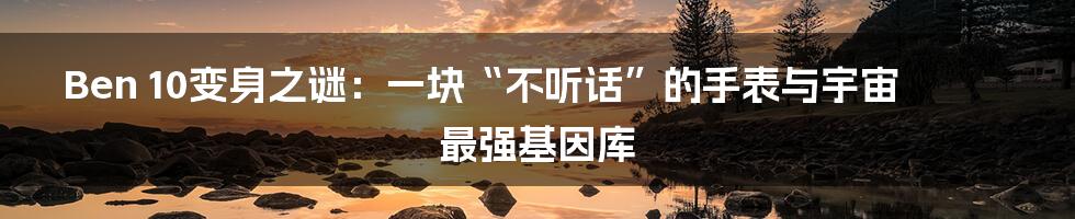 Ben 10变身之谜：一块“不听话”的手表与宇宙最强基因库