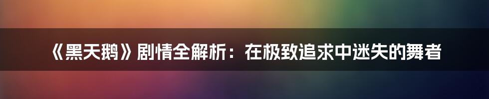 《黑天鹅》剧情全解析：在极致追求中迷失的舞者