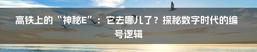 高铁上的“神秘E”：它去哪儿了？探秘数字时代的编号逻辑