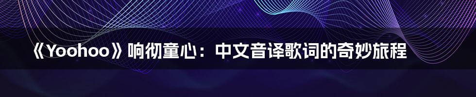 《Yoohoo》响彻童心：中文音译歌词的奇妙旅程