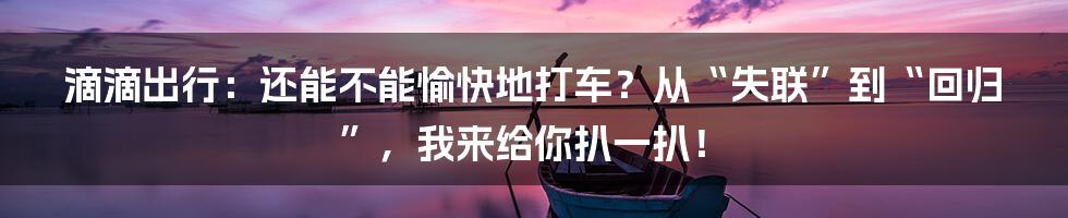 滴滴出行：还能不能愉快地打车？从“失联”到“回归”，我来给你扒一扒！