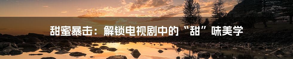 甜蜜暴击：解锁电视剧中的“甜”味美学