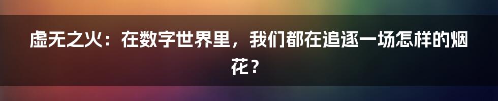 虚无之火：在数字世界里，我们都在追逐一场怎样的烟花？