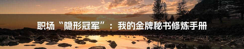 职场“隐形冠军”：我的金牌秘书修炼手册