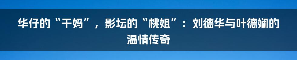华仔的“干妈”，影坛的“桃姐”：刘德华与叶德娴的温情传奇