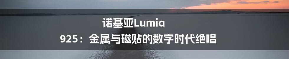 诺基亚Lumia 925：金属与磁贴的数字时代绝唱