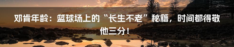 邓肯年龄：篮球场上的“长生不老”秘籍，时间都得敬他三分！