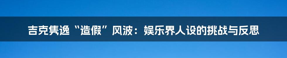 吉克隽逸“造假”风波：娱乐界人设的挑战与反思