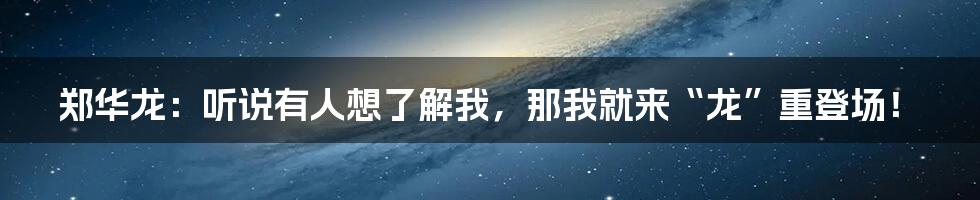郑华龙：听说有人想了解我，那我就来“龙”重登场！
