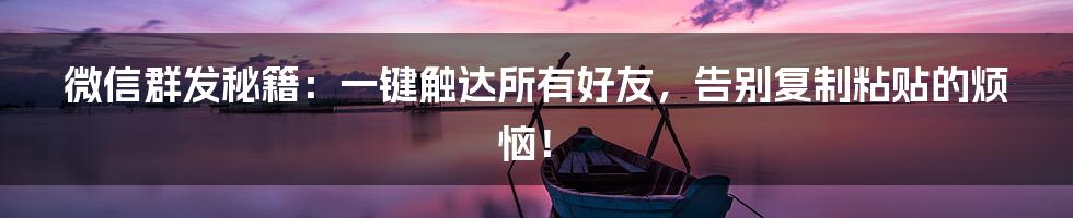 微信群发秘籍：一键触达所有好友，告别复制粘贴的烦恼！