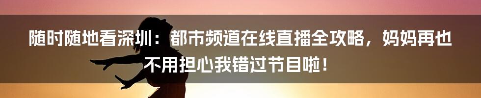 随时随地看深圳：都市频道在线直播全攻略，妈妈再也不用担心我错过节目啦！