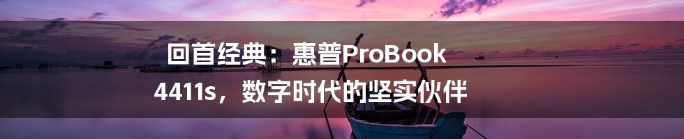 回首经典：惠普ProBook 4411s，数字时代的坚实伙伴