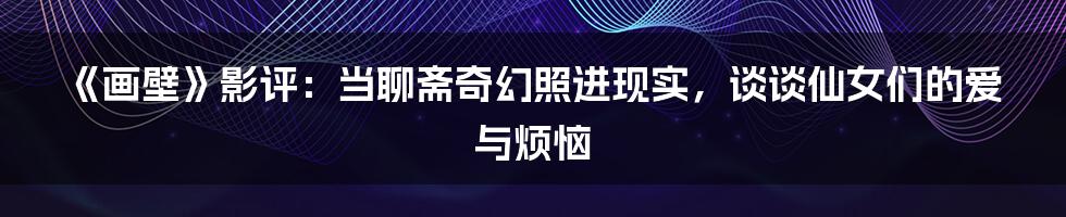 《画壁》影评：当聊斋奇幻照进现实，谈谈仙女们的爱与烦恼