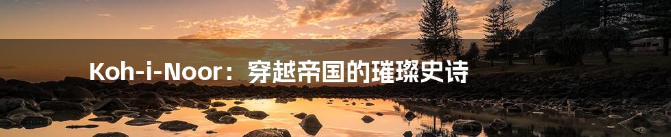 Koh-i-Noor：穿越帝国的璀璨史诗