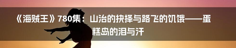 《海贼王》780集：山治的抉择与路飞的饥饿——蛋糕岛的泪与汗