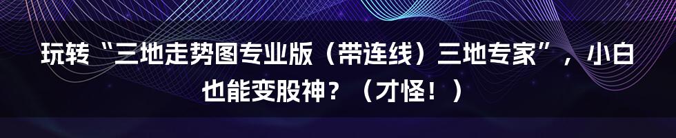 玩转“三地走势图专业版（带连线）三地专家”，小白也能变股神？（才怪！）