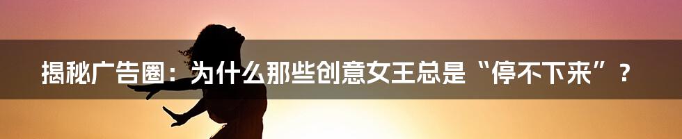 揭秘广告圈：为什么那些创意女王总是“停不下来”？