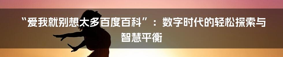 “爱我就别想太多百度百科”：数字时代的轻松探索与智慧平衡