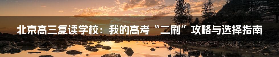 北京高三复读学校：我的高考“二刷”攻略与选择指南