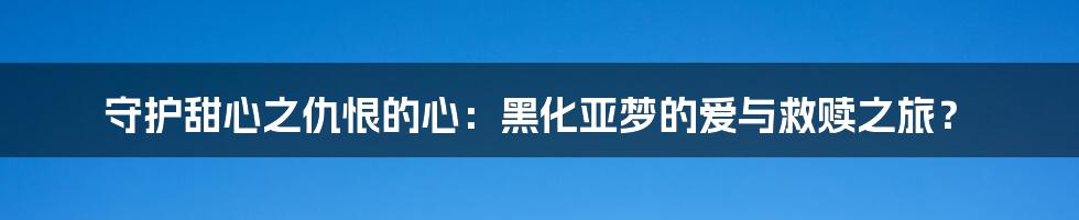 守护甜心之仇恨的心：黑化亚梦的爱与救赎之旅？