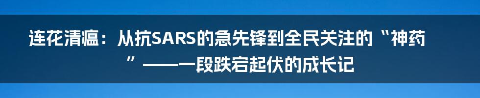 连花清瘟：从抗SARS的急先锋到全民关注的“神药”——一段跌宕起伏的成长记
