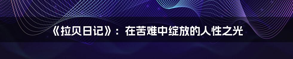 《拉贝日记》：在苦难中绽放的人性之光