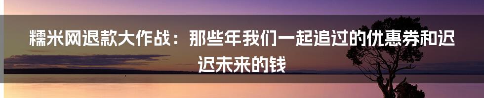 糯米网退款大作战：那些年我们一起追过的优惠券和迟迟未来的钱