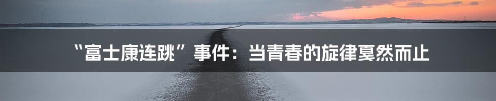 “富士康连跳”事件：当青春的旋律戛然而止
