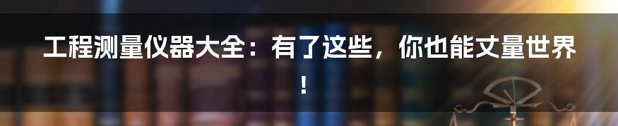 工程测量仪器大全：有了这些，你也能丈量世界！