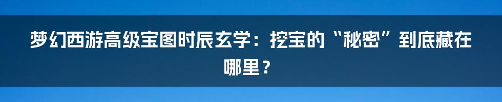 梦幻西游高级宝图时辰玄学：挖宝的“秘密”到底藏在哪里？