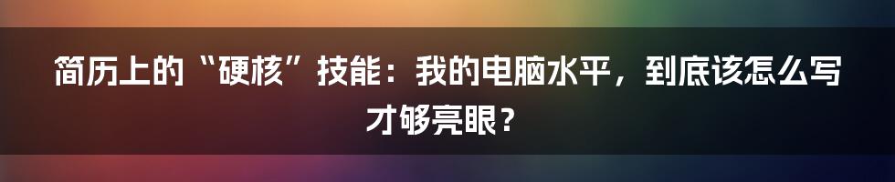 简历上的“硬核”技能：我的电脑水平，到底该怎么写才够亮眼？